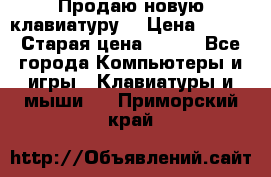 “Продаю новую клавиатуру“ › Цена ­ 500 › Старая цена ­ 750 - Все города Компьютеры и игры » Клавиатуры и мыши   . Приморский край